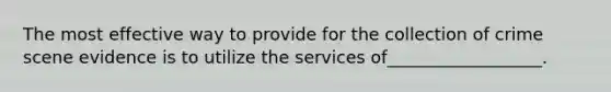 The most effective way to provide for the collection of crime scene evidence is to utilize the services of__________________.