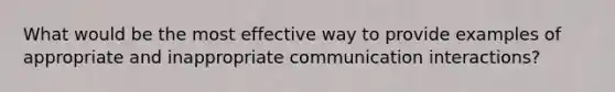 What would be the most effective way to provide examples of appropriate and inappropriate communication interactions?