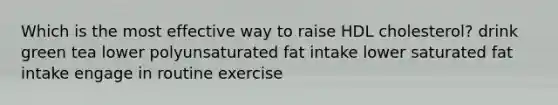 Which is the most effective way to raise HDL cholesterol? drink green tea lower polyunsaturated fat intake lower saturated fat intake engage in routine exercise