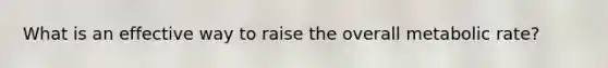 What is an effective way to raise the overall metabolic rate?