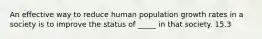 An effective way to reduce human population growth rates in a society is to improve the status of _____ in that society. 15.3