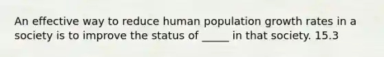 An effective way to reduce human population growth rates in a society is to improve the status of _____ in that society. 15.3