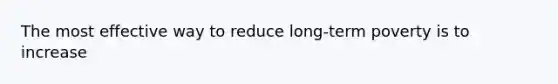 The most effective way to reduce long-term poverty is to increase