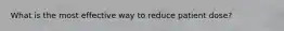 What is the most effective way to reduce patient dose?