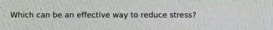 Which can be an effective way to reduce stress?
