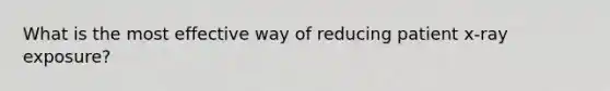 What is the most effective way of reducing patient x-ray exposure?