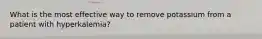 What is the most effective way to remove potassium from a patient with hyperkalemia?