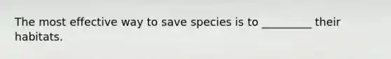 The most effective way to save species is to _________ their habitats.