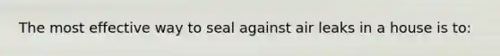 The most effective way to seal against air leaks in a house is to: