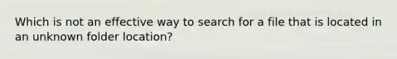 Which is not an effective way to search for a file that is located in an unknown folder location?