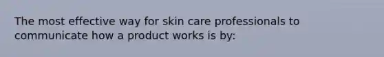 The most effective way for skin care professionals to communicate how a product works is by: