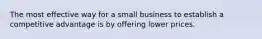 The most effective way for a small business to establish a competitive advantage is by offering lower prices.