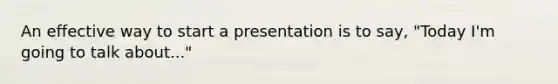 An effective way to start a presentation is to say, "Today I'm going to talk about..."