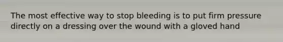 The most effective way to stop bleeding is to put firm pressure directly on a dressing over the wound with a gloved hand