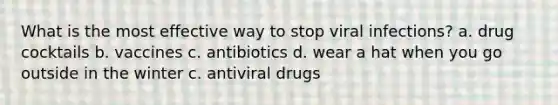 What is the most effective way to stop viral infections? a. drug cocktails b. vaccines c. antibiotics d. wear a hat when you go outside in the winter c. antiviral drugs