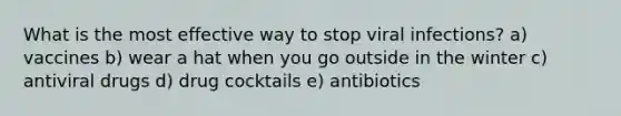 What is the most effective way to stop viral infections? a) vaccines b) wear a hat when you go outside in the winter c) antiviral drugs d) drug cocktails e) antibiotics