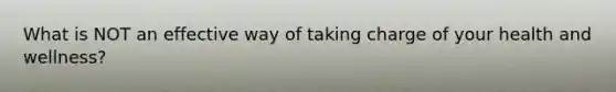 What is NOT an effective way of taking charge of your health and wellness?