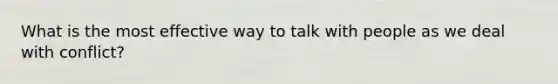 What is the most effective way to talk with people as we deal with conflict?