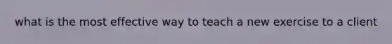 what is the most effective way to teach a new exercise to a client