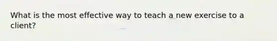 What is the most effective way to teach a new exercise to a client?