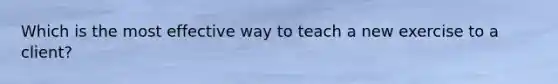 Which is the most effective way to teach a new exercise to a client?