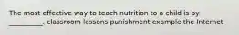 The most effective way to teach nutrition to a child is by __________. classroom lessons punishment example the Internet