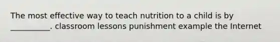 The most effective way to teach nutrition to a child is by __________. classroom lessons punishment example the Internet