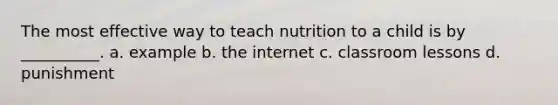 The most effective way to teach nutrition to a child is by __________. a. example b. the internet c. classroom lessons d. punishment