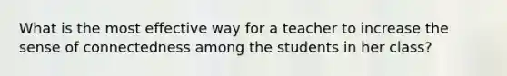 What is the most effective way for a teacher to increase the sense of connectedness among the students in her class?