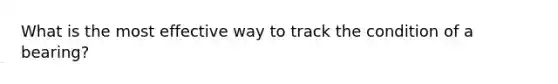 What is the most effective way to track the condition of a bearing?