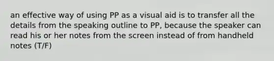 an effective way of using PP as a visual aid is to transfer all the details from the speaking outline to PP, because the speaker can read his or her notes from the screen instead of from handheld notes (T/F)