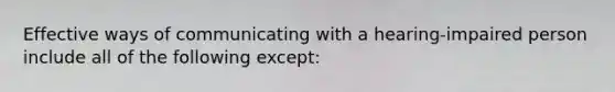 Effective ways of communicating with a hearing-impaired person include all of the following except: