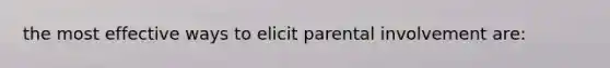 the most effective ways to elicit parental involvement are: