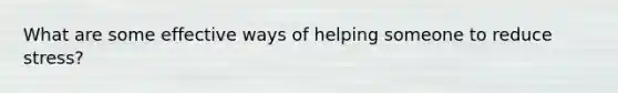 What are some effective ways of helping someone to reduce stress?