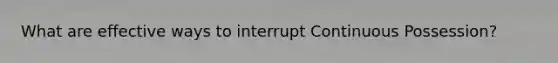 What are effective ways to interrupt Continuous Possession?