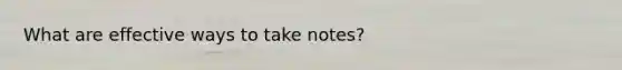 What are effective ways to take notes?