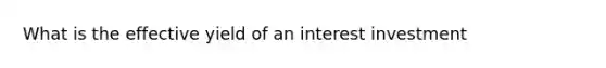 What is the effective yield of an interest investment