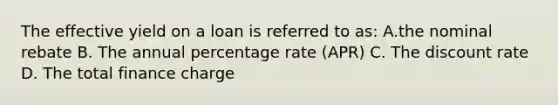 The effective yield on a loan is referred to as: A.the nominal rebate B. The annual percentage rate (APR) C. The discount rate D. The total finance charge