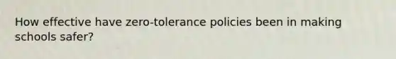 How effective have zero-tolerance policies been in making schools safer?