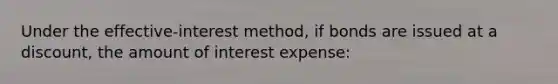 Under the effective-interest method, if bonds are issued at a discount, the amount of interest expense: