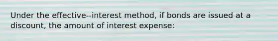 Under the effective--interest method, if bonds are issued at a discount, the amount of interest expense: