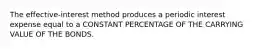 The effective-interest method produces a periodic interest expense equal to a CONSTANT PERCENTAGE OF THE CARRYING VALUE OF THE BONDS.