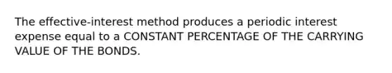 The effective-interest method produces a periodic interest expense equal to a CONSTANT PERCENTAGE OF THE CARRYING VALUE OF THE BONDS.