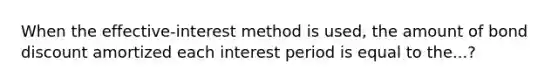 When the effective-interest method is used, the amount of bond discount amortized each interest period is equal to the...?