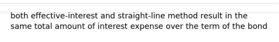 both effective-interest and straight-line method result in the same total amount of interest expense over the term of the bond