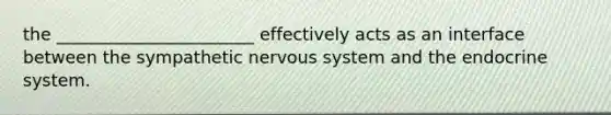 the _______________________ effectively acts as an interface between the sympathetic <a href='https://www.questionai.com/knowledge/kThdVqrsqy-nervous-system' class='anchor-knowledge'>nervous system</a> and the <a href='https://www.questionai.com/knowledge/k97r8ZsIZg-endocrine-system' class='anchor-knowledge'>endocrine system</a>.