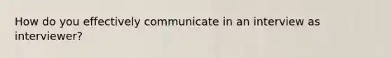 How do you effectively communicate in an interview as interviewer?