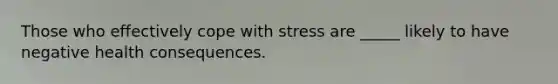 Those who effectively cope with stress are _____ likely to have negative health consequences.