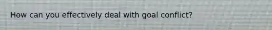 How can you effectively deal with goal conflict?