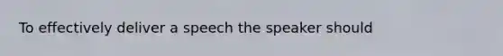 To effectively deliver a speech the speaker should